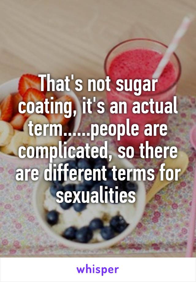 That's not sugar coating, it's an actual term......people are complicated, so there are different terms for sexualities 