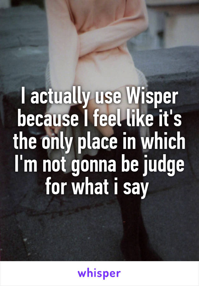 I actually use Wisper because I feel like it's the only place in which I'm not gonna be judge for what i say 