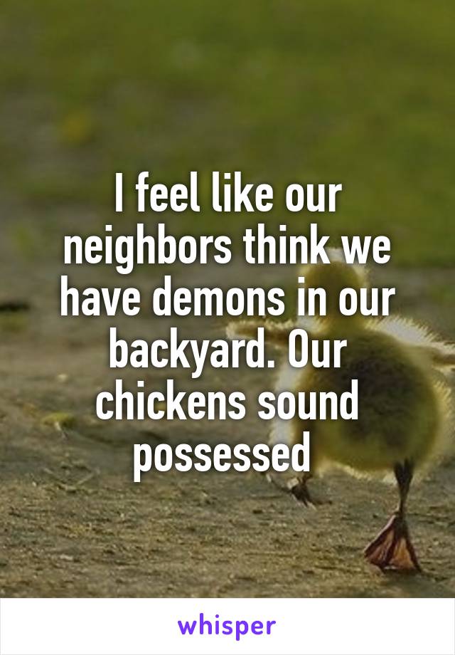 I feel like our neighbors think we have demons in our backyard. Our chickens sound possessed 