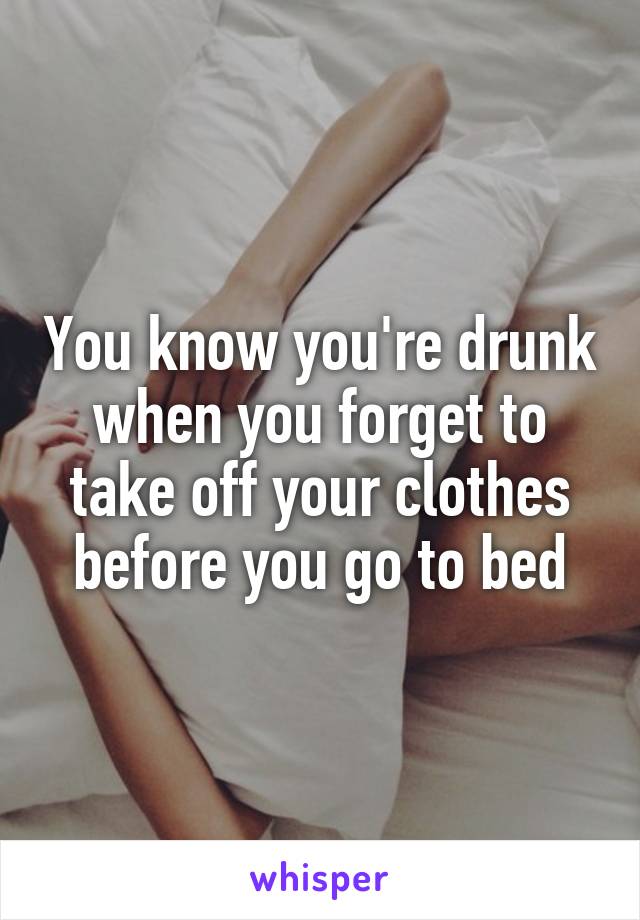 You know you're drunk when you forget to take off your clothes before you go to bed