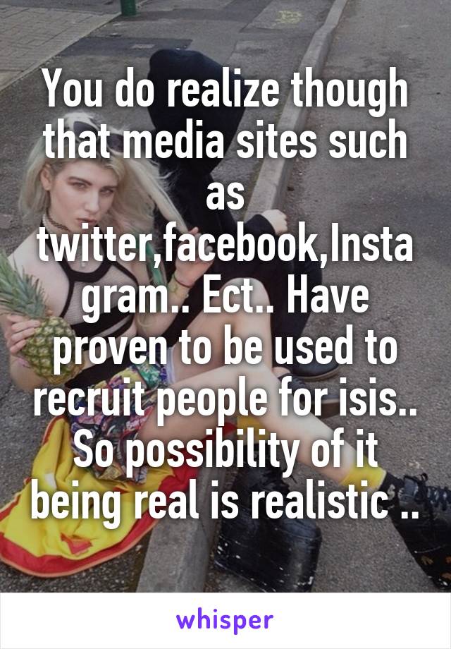 You do realize though that media sites such as twitter,facebook,Instagram.. Ect.. Have proven to be used to recruit people for isis.. So possibility of it being real is realistic .. 