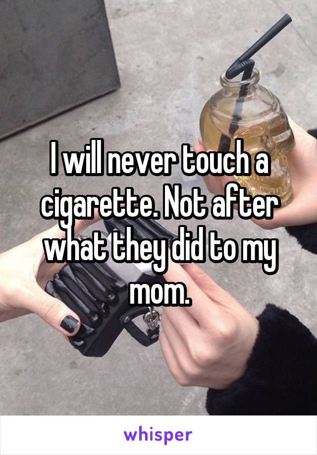 I will never touch a cigarette. Not after what they did to my mom.