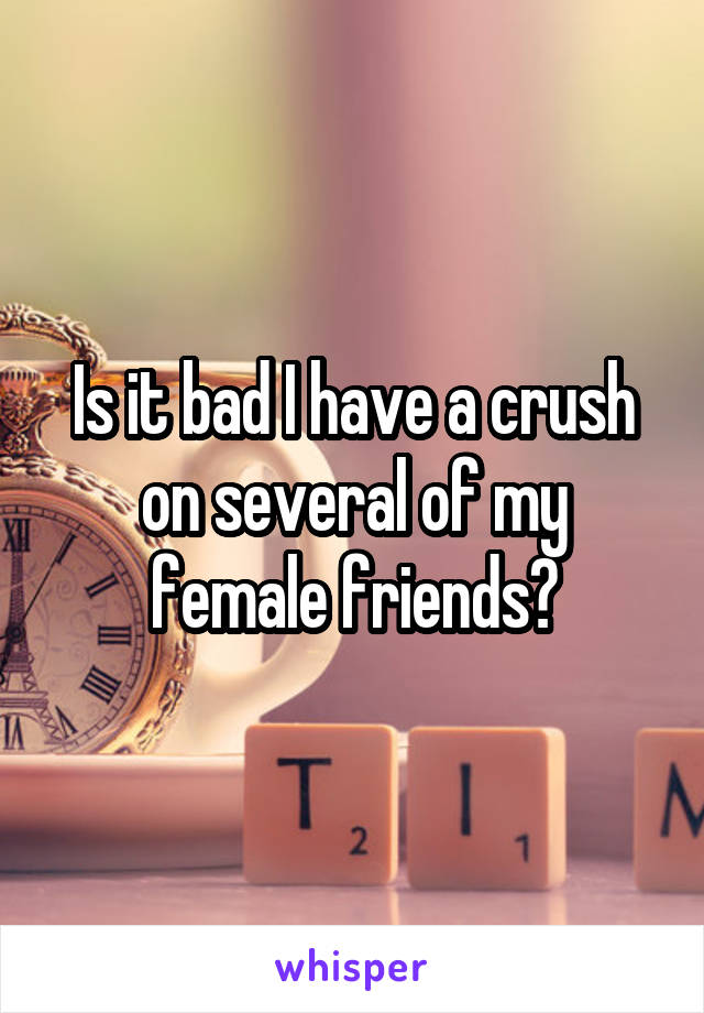 Is it bad I have a crush on several of my female friends?