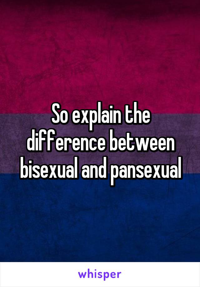 So explain the difference between bisexual and pansexual