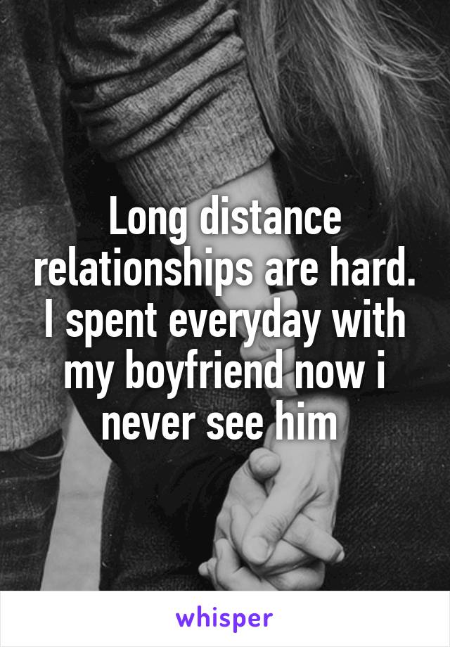 Long distance relationships are hard. I spent everyday with my boyfriend now i never see him 