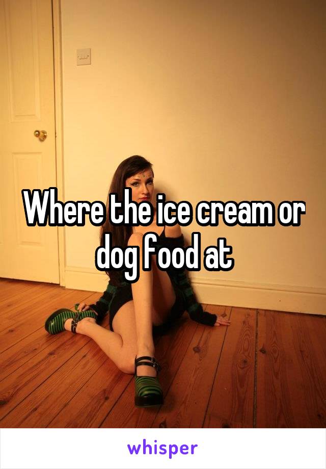 Where the ice cream or dog food at