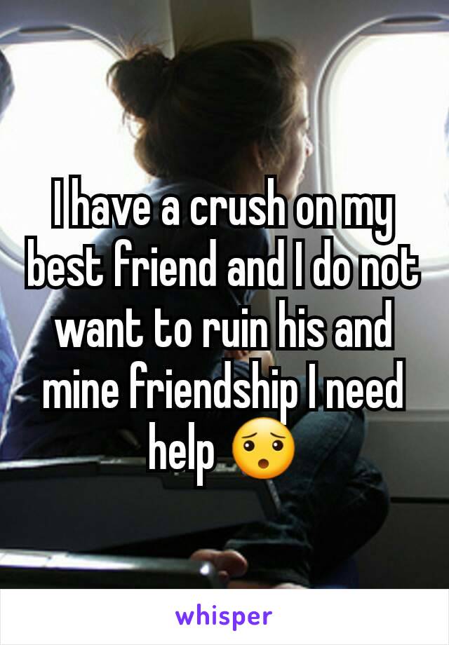 I have a crush on my best friend and I do not want to ruin his and mine friendship I need help 😯