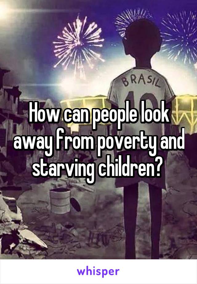 How can people look away from poverty and starving children? 