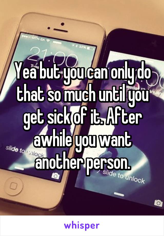 Yea but you can only do that so much until you get sick of it. After awhile you want another person.