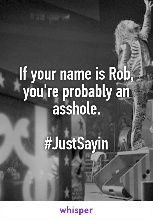 If your name is Rob, you're probably an asshole.

#JustSayin