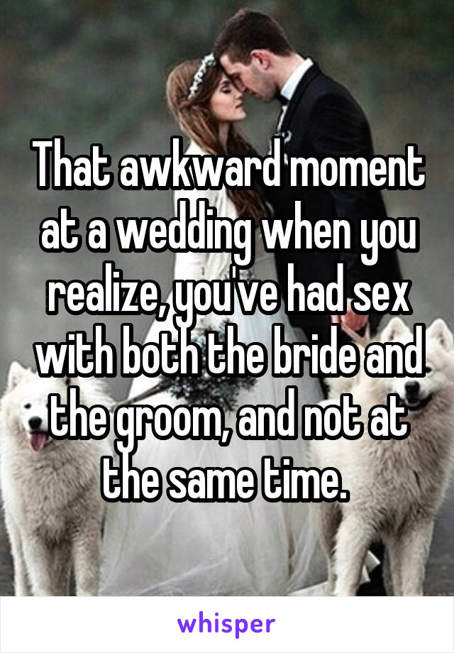 That awkward moment at a wedding when you realize, you've had sex with both the bride and the groom, and not at the same time. 