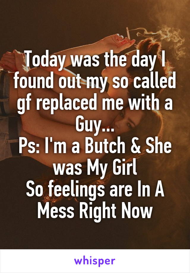 Today was the day I found out my so called gf replaced me with a Guy...
Ps: I'm a Butch & She was My Girl
So feelings are In A Mess Right Now