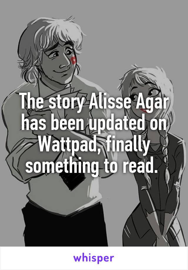 The story Alisse Agar has been updated on Wattpad, finally something to read. 