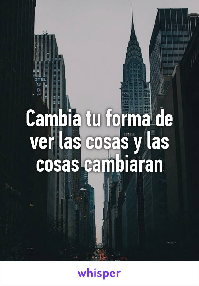 Cambia tu forma de ver las cosas y las cosas cambiaran