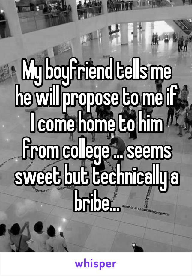 My boyfriend tells me he will propose to me if I come home to him from college ... seems sweet but technically a bribe...