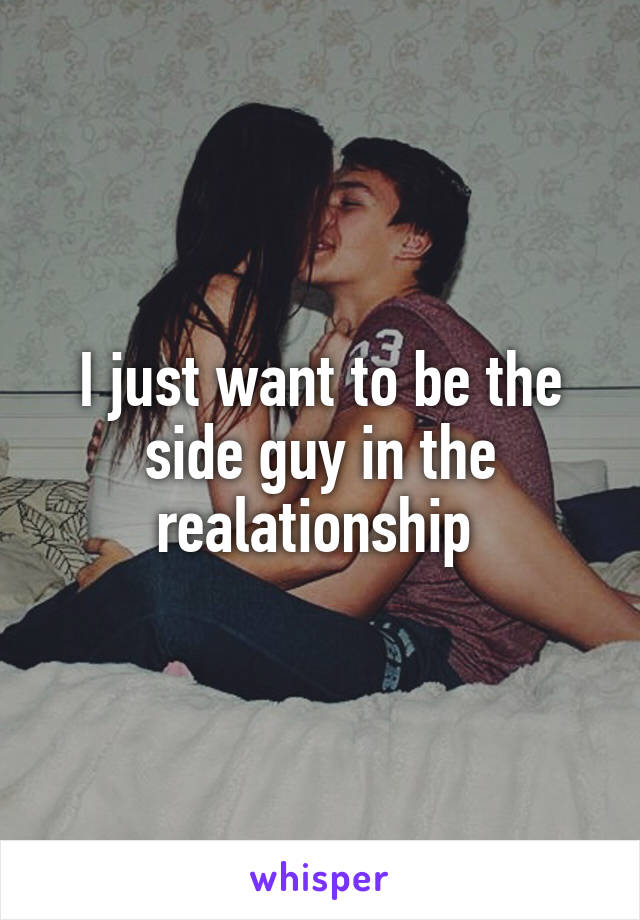 I just want to be the side guy in the realationship 