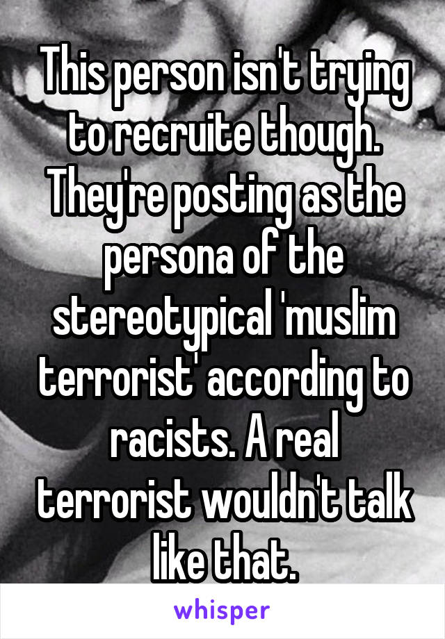 This person isn't trying to recruite though. They're posting as the persona of the stereotypical 'muslim terrorist' according to racists. A real terrorist wouldn't talk like that.