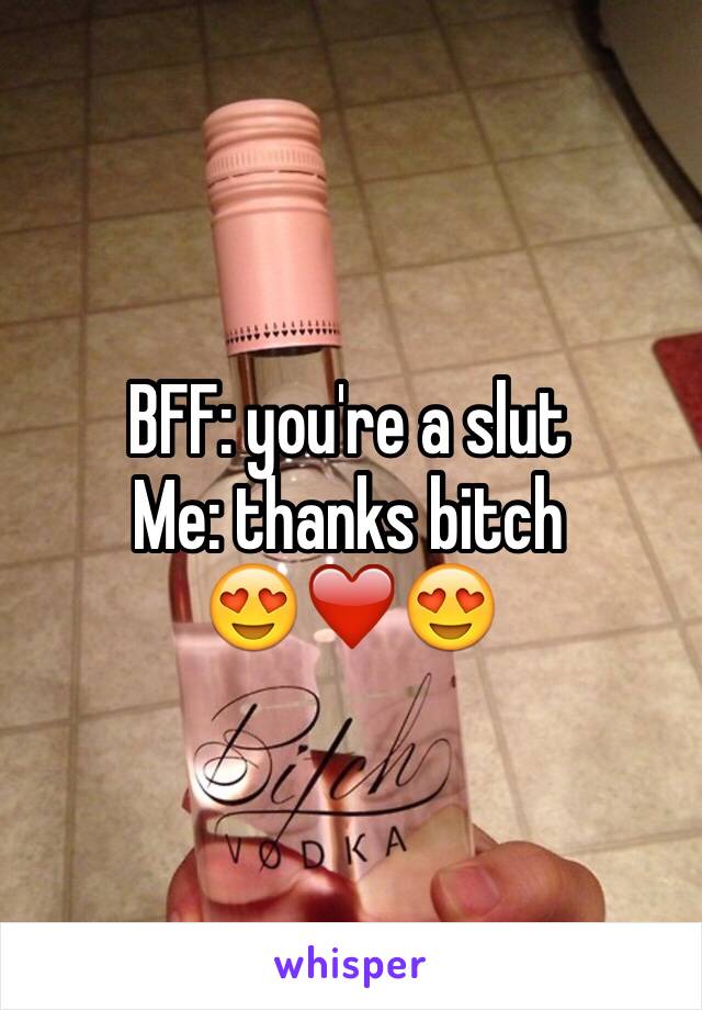 BFF: you're a slut 
Me: thanks bitch 
😍❤️😍