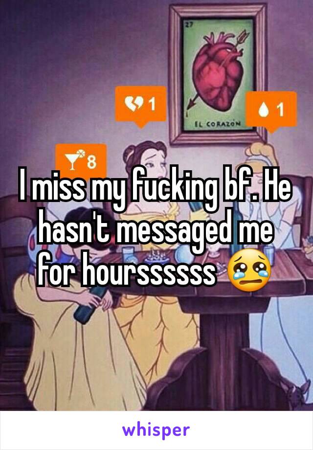 I miss my fucking bf. He hasn't messaged me for hourssssss 😢