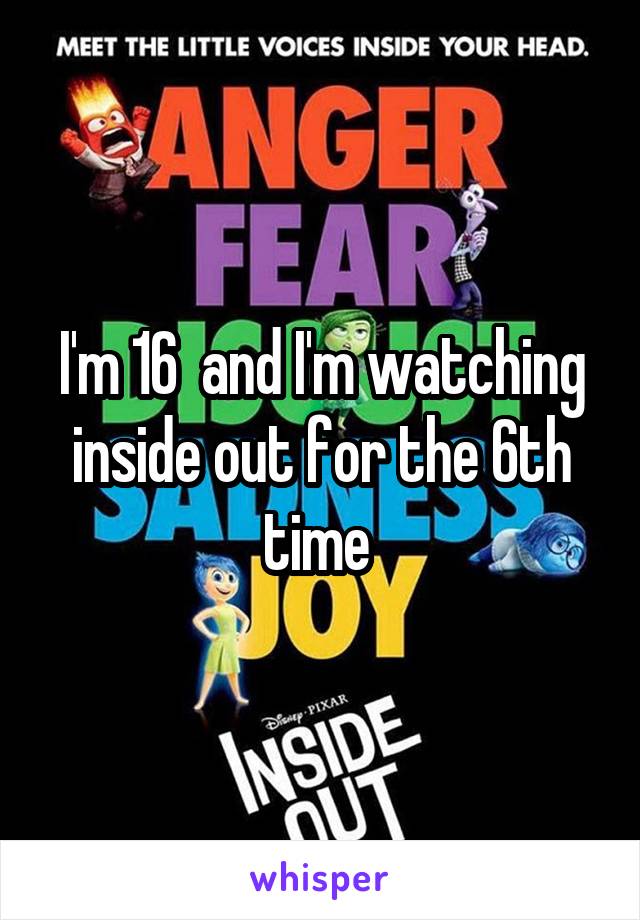 I'm 16  and I'm watching inside out for the 6th time 