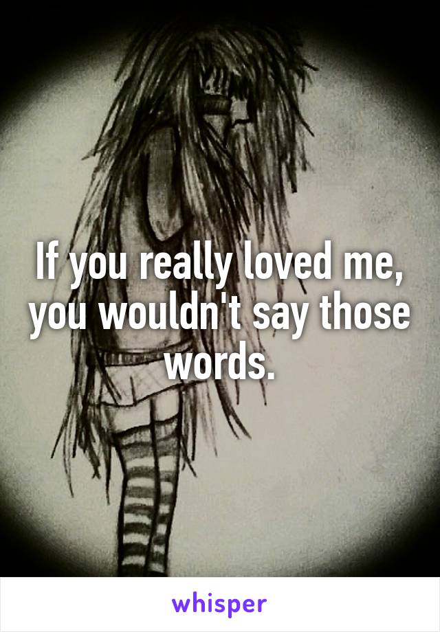 If you really loved me, you wouldn't say those words.