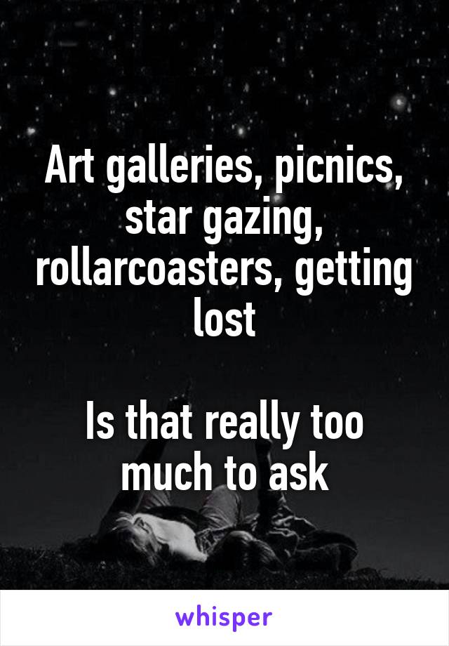 Art galleries, picnics, star gazing, rollarcoasters, getting lost

Is that really too much to ask