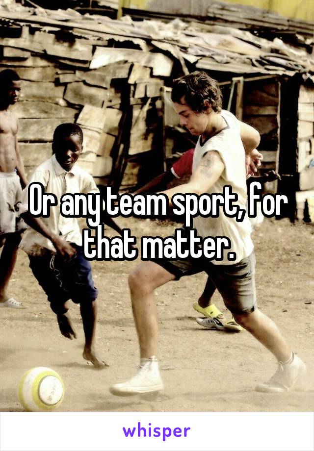 Or any team sport, for that matter.