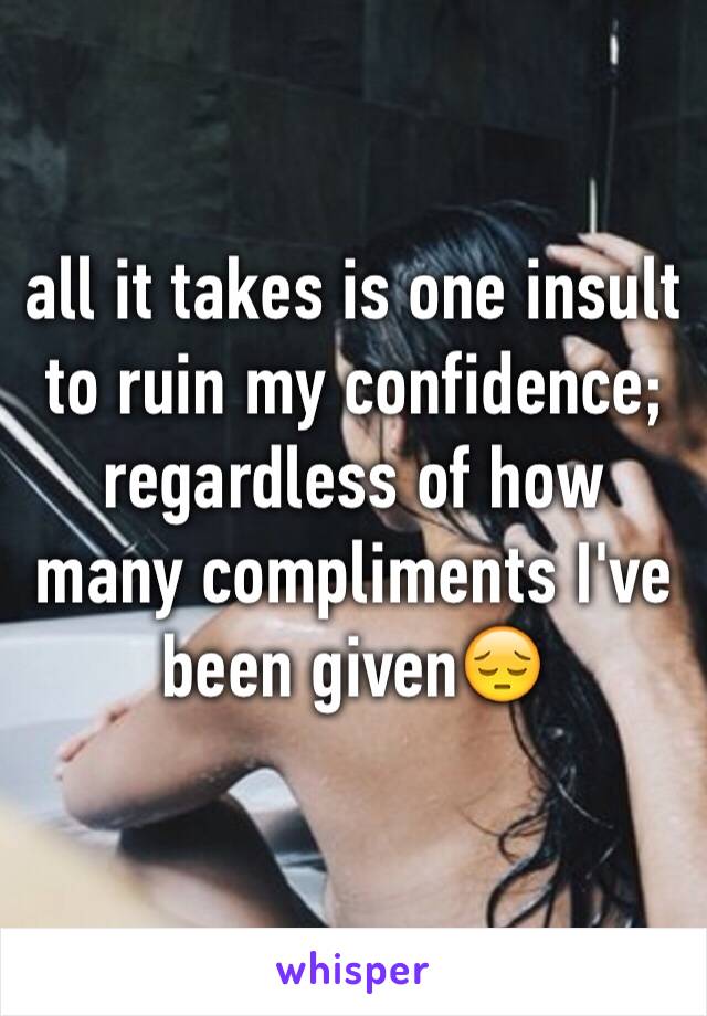 all it takes is one insult to ruin my confidence; regardless of how many compliments I've been given😔