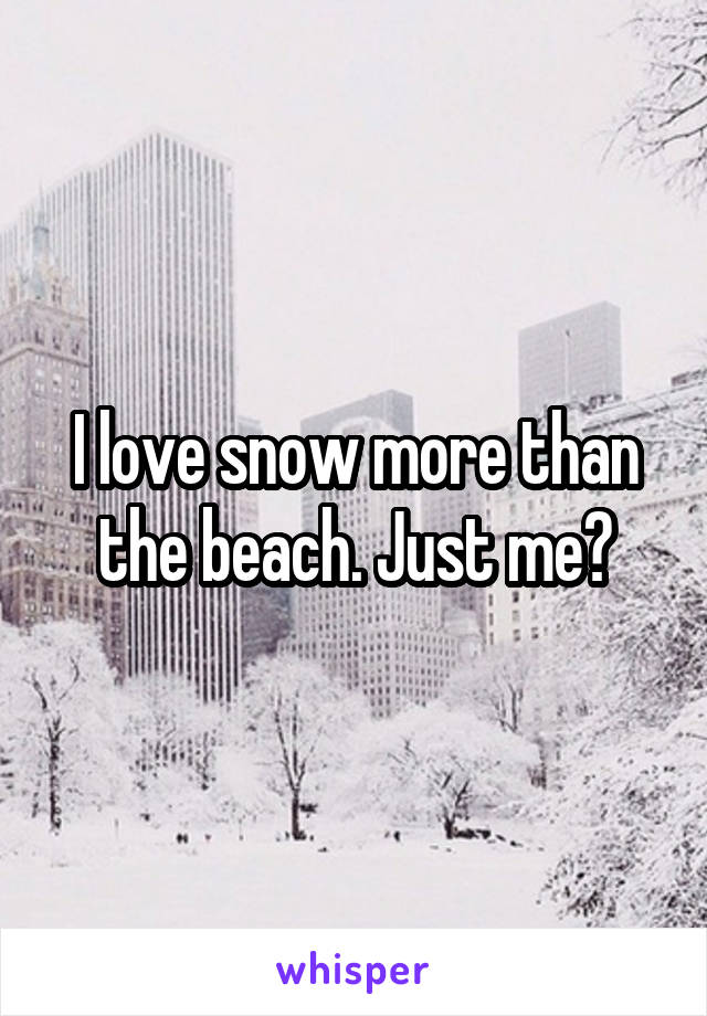 I love snow more than the beach. Just me?