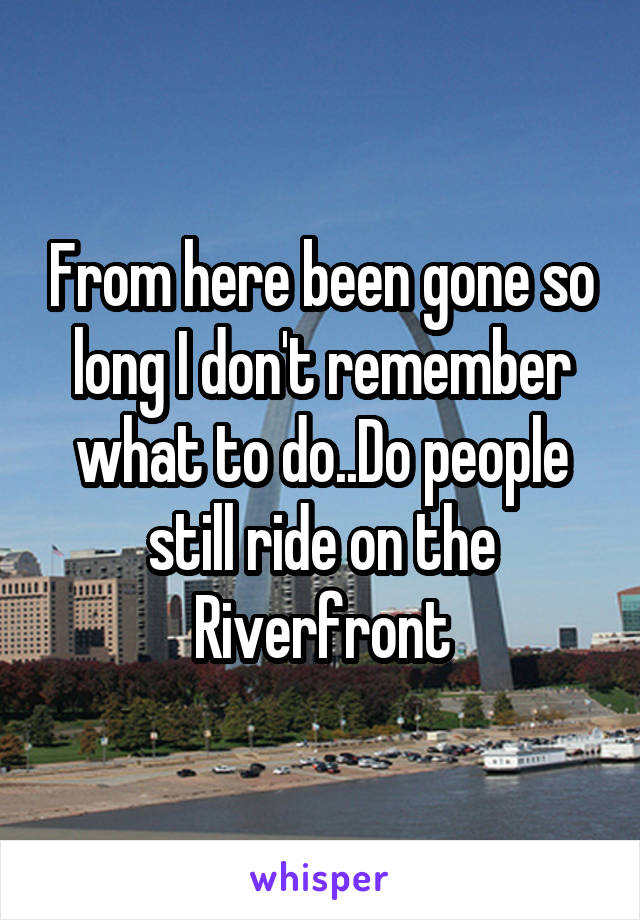 From here been gone so long I don't remember what to do..Do people still ride on the Riverfront