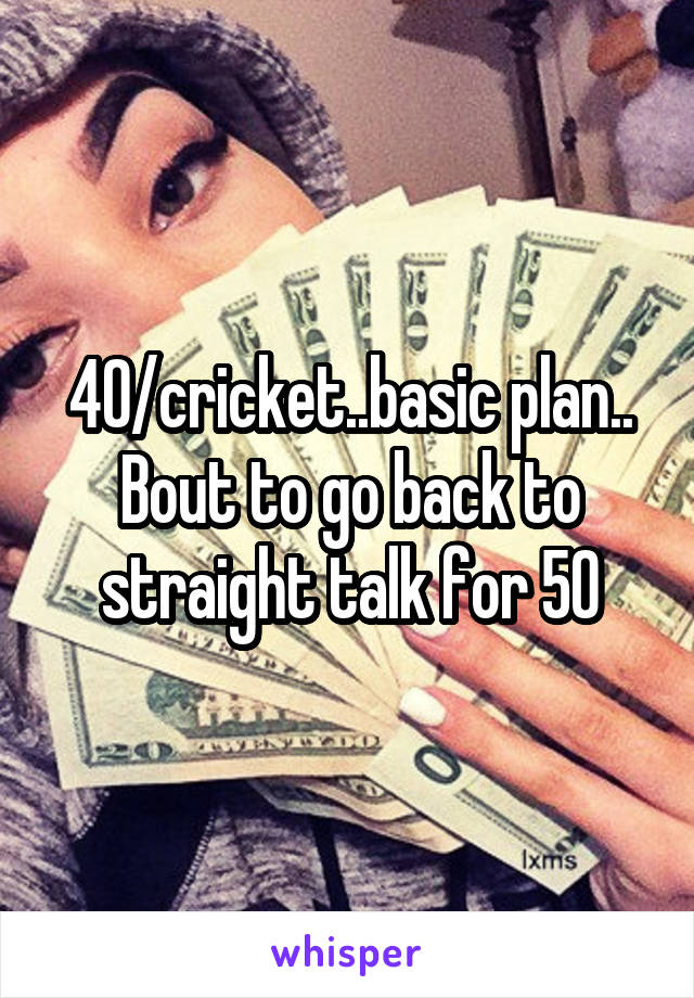 40/cricket..basic plan..
Bout to go back to straight talk for 50