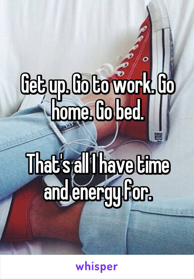 Get up. Go to work. Go home. Go bed.

That's all I have time and energy for.