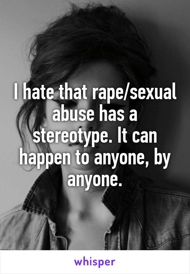 I hate that rape/sexual abuse has a stereotype. It can happen to anyone, by anyone.