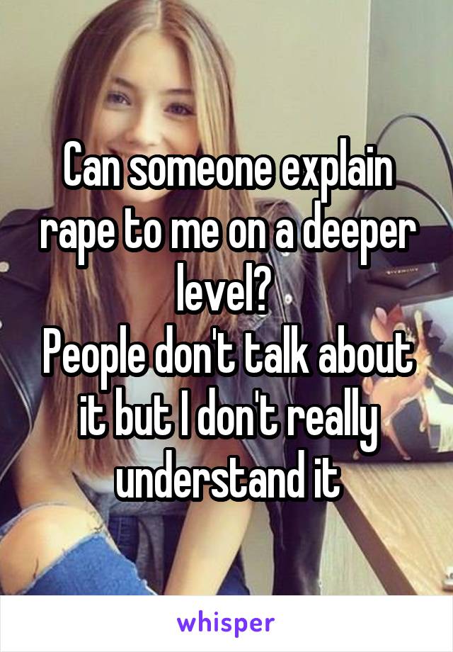 Can someone explain rape to me on a deeper level? 
People don't talk about it but I don't really understand it