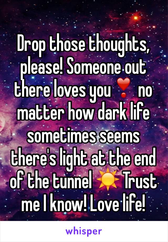 Drop those thoughts, please! Someone out there loves you❣ no matter how dark life sometimes seems there's light at the end of the tunnel ☀️ Trust me I know! Love life! 