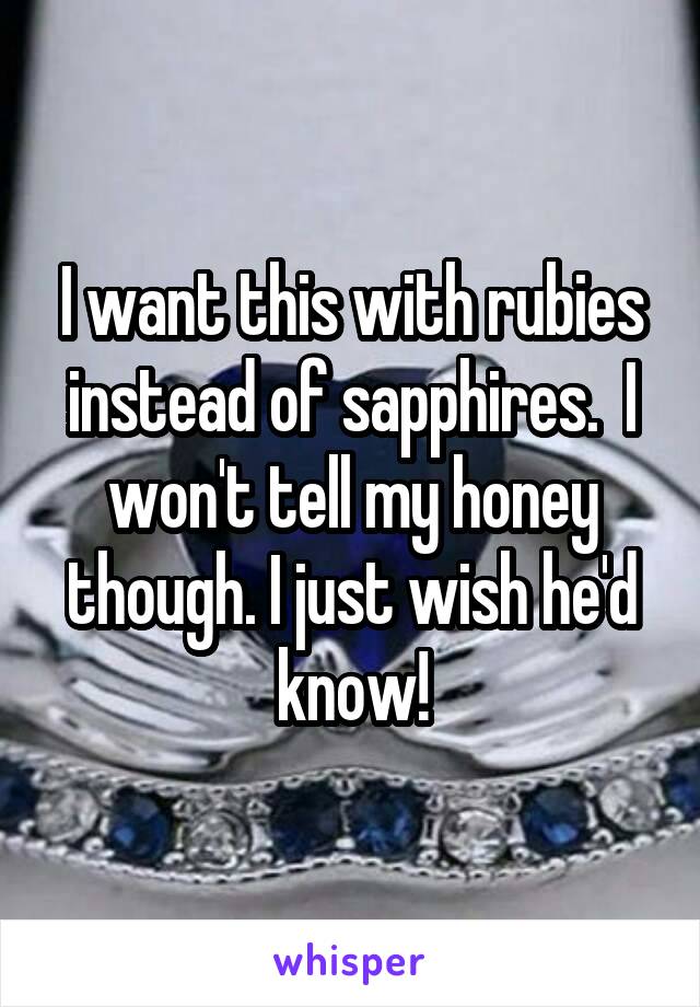 I want this with rubies instead of sapphires.  I won't tell my honey though. I just wish he'd know!