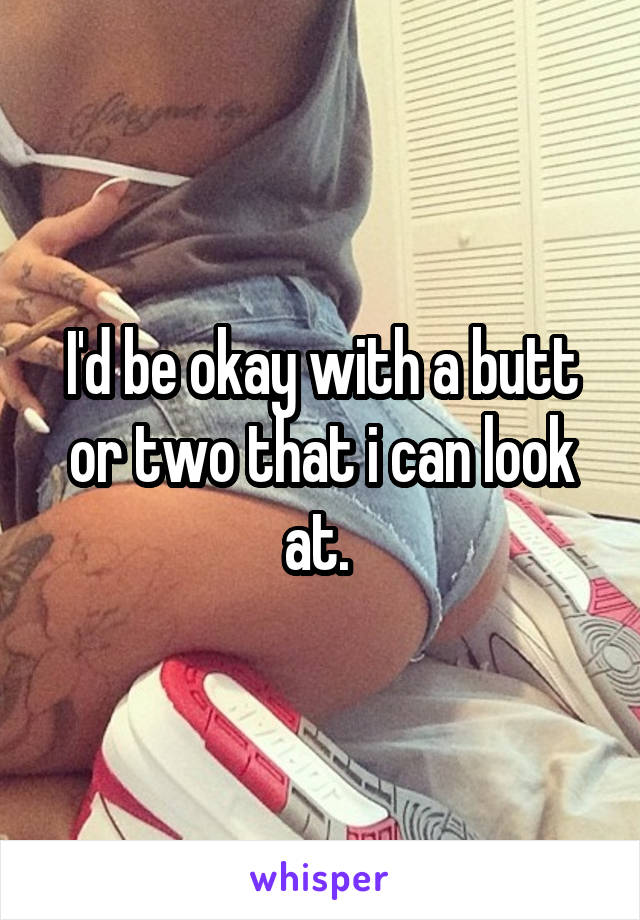 I'd be okay with a butt or two that i can look at. 