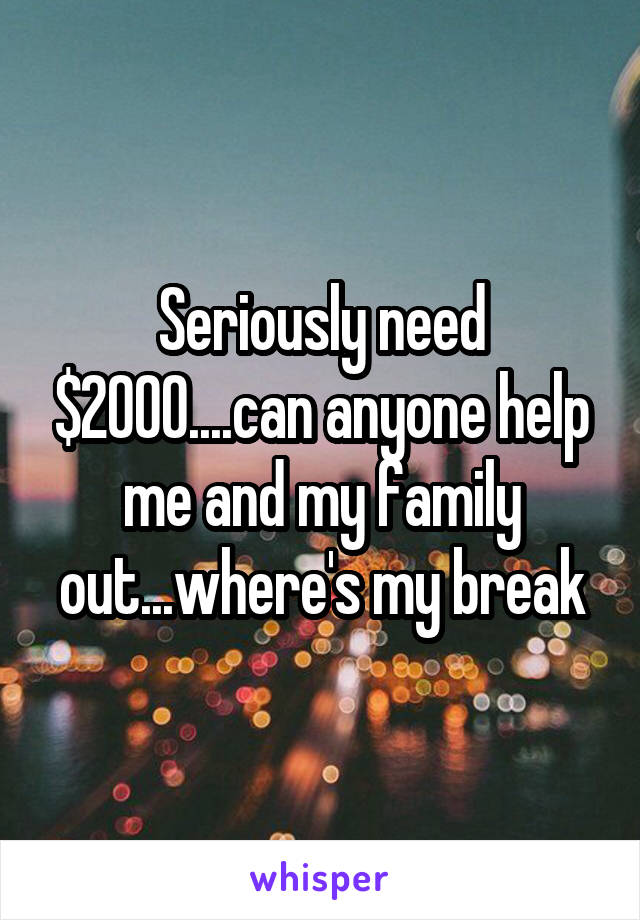 Seriously need $2000....can anyone help me and my family out...where's my break