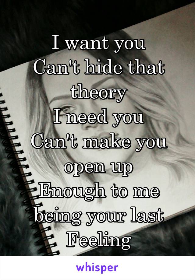 I want you
Can't hide that theory
I need you
Can't make you open up
Enough to me being your last Feeling