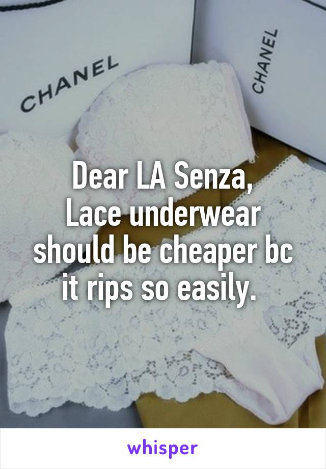 Dear LA Senza,
Lace underwear should be cheaper bc it rips so easily. 