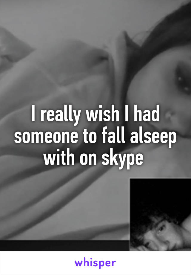 I really wish I had someone to fall alseep with on skype 