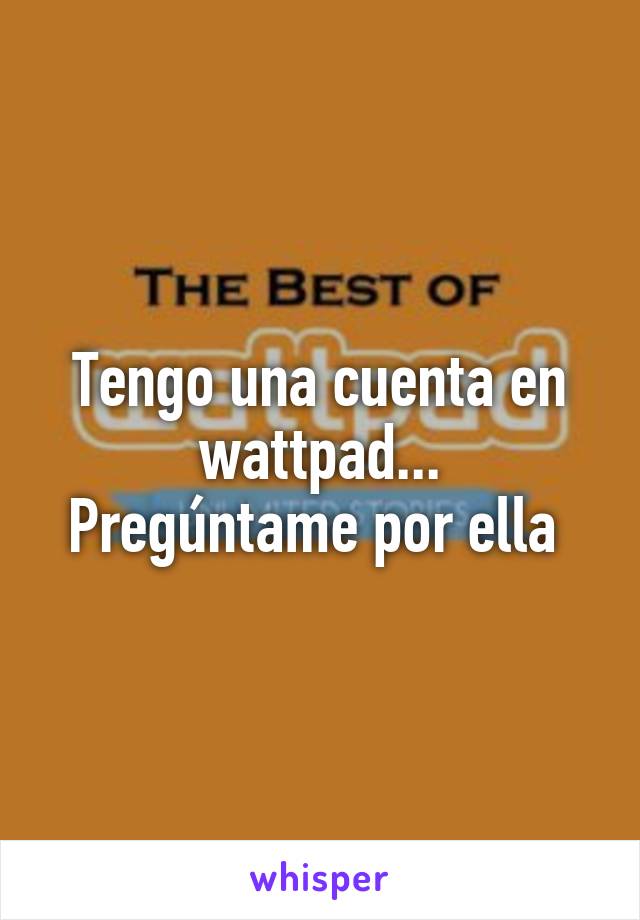 Tengo una cuenta en wattpad...
Pregúntame por ella 