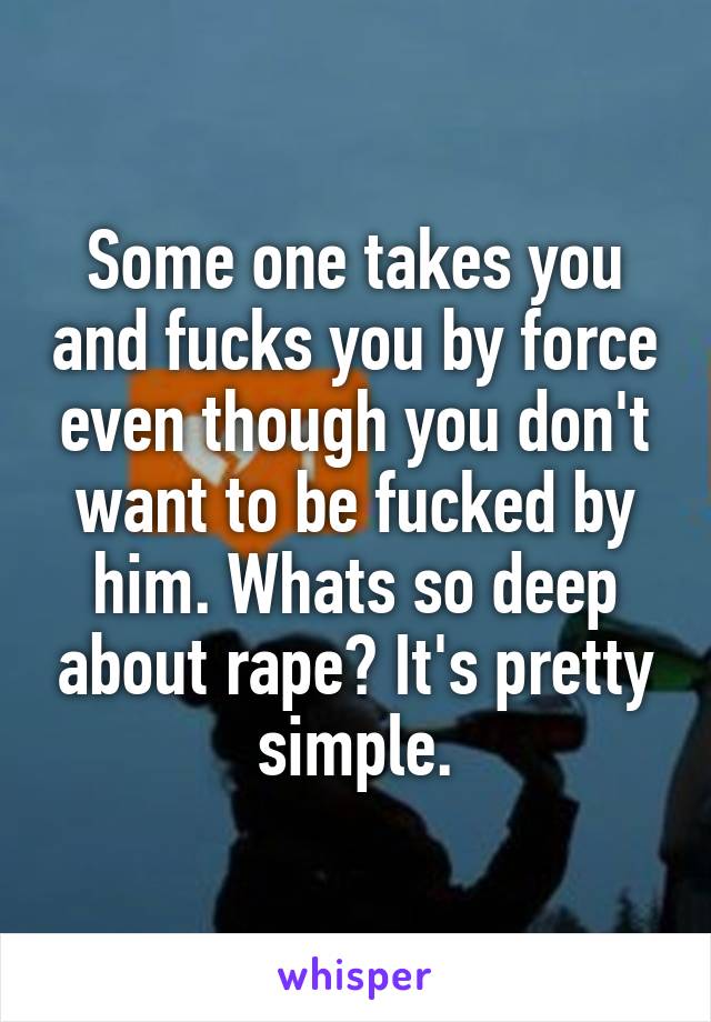 Some one takes you and fucks you by force even though you don't want to be fucked by him. Whats so deep about rape? It's pretty simple.