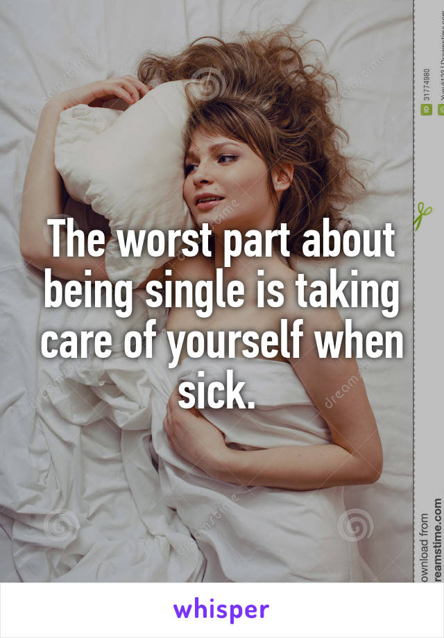 The worst part about being single is taking care of yourself when sick. 