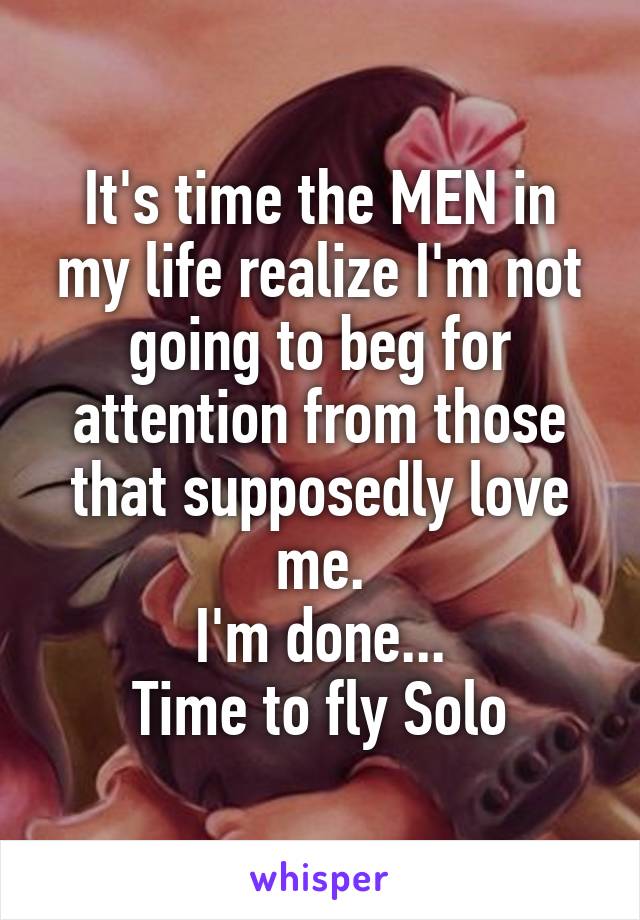 It's time the MEN in my life realize I'm not going to beg for attention from those that supposedly love me.
I'm done...
Time to fly Solo