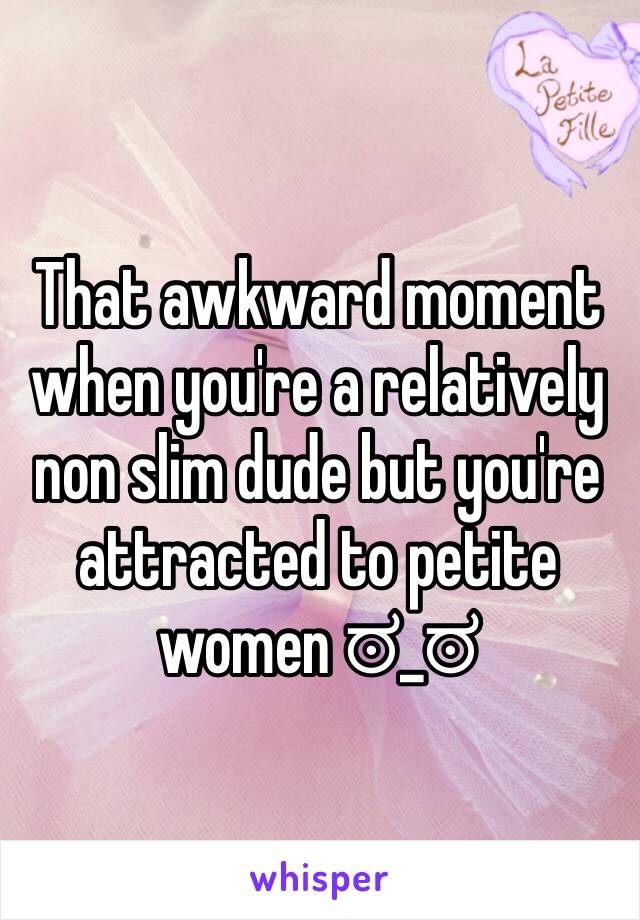 That awkward moment when you're a relatively non slim dude but you're attracted to petite women ಠ_ಠ 