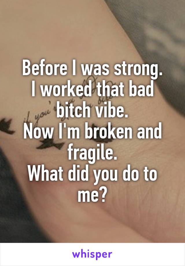 Before I was strong.
I worked that bad bitch vibe.
Now I'm broken and fragile.
What did you do to me?