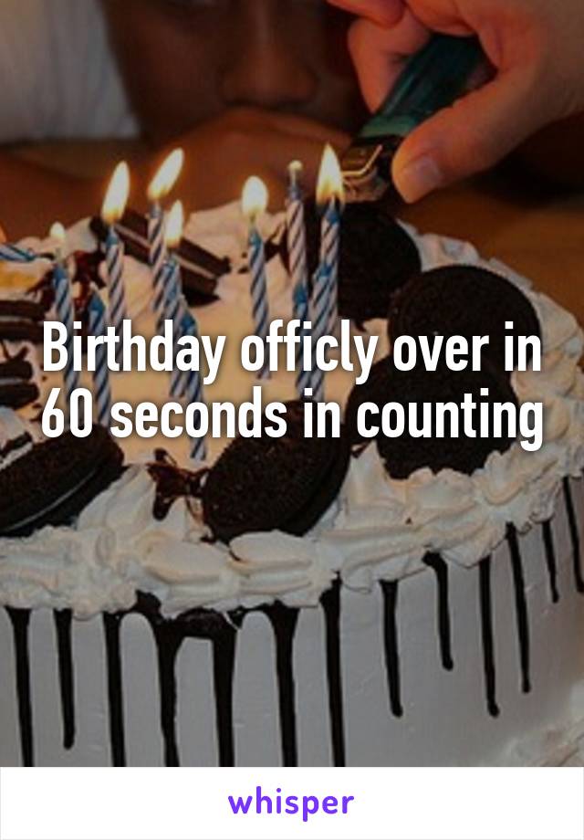 Birthday officly over in 60 seconds in counting 