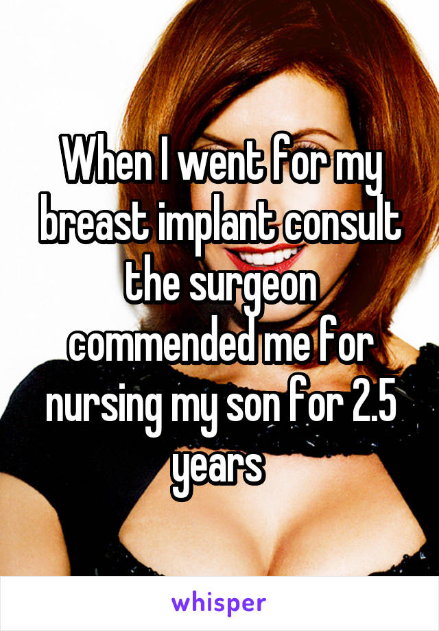 When I went for my breast implant consult the surgeon commended me for nursing my son for 2.5 years 