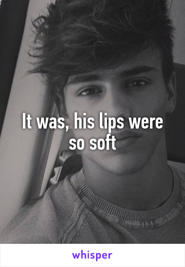 It was, his lips were so soft